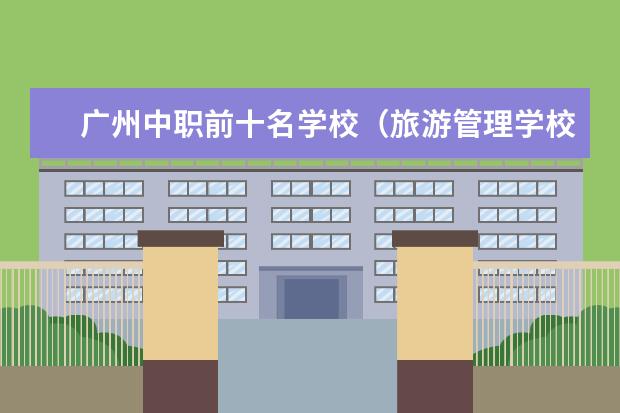 广州中职前十名学校（旅游管理学校排名）