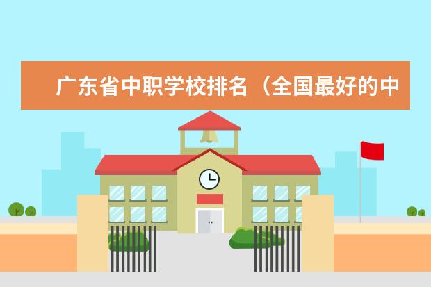 广东省中职学校排名（全国最好的中专学校排名）