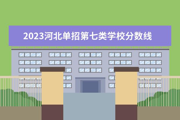 2023河北单招第七类学校分数线（河北七类单招分数档次排名）