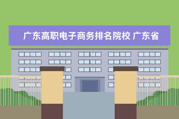 广东高职电子商务排名院校 广东省职业技术学院排名前十