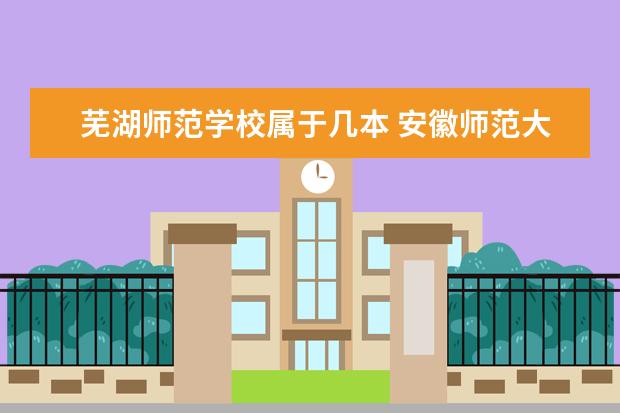 芜湖师范学校属于几本 安徽师范大学属于一本还是二本