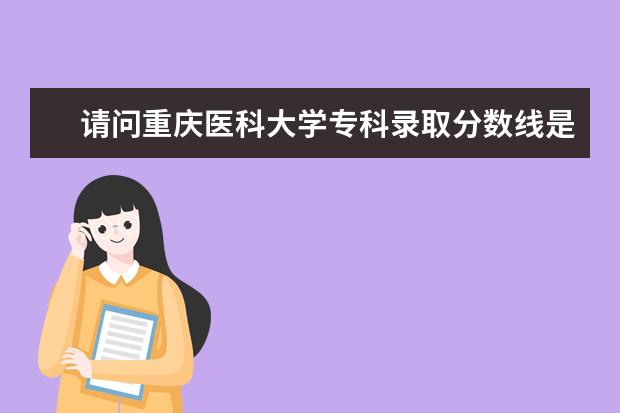 请问重庆医科大学专科录取分数线是多少，什么时候开始录取