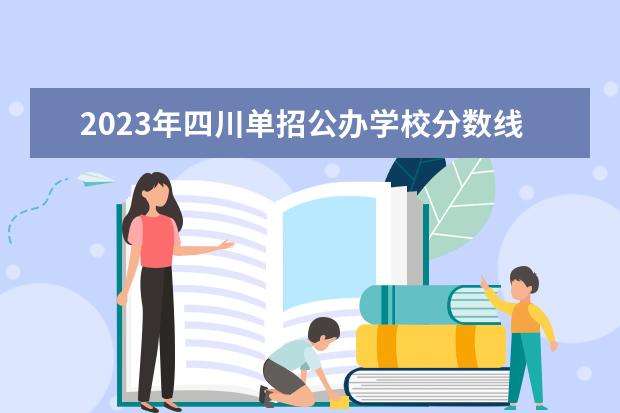 2023年四川单招公办学校分数线表（四川专科批投档线排名）