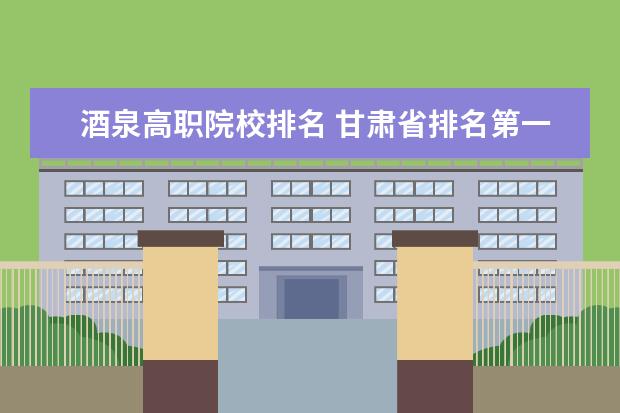 酒泉高职院校排名 甘肃省排名第一的高职院校是哪家？