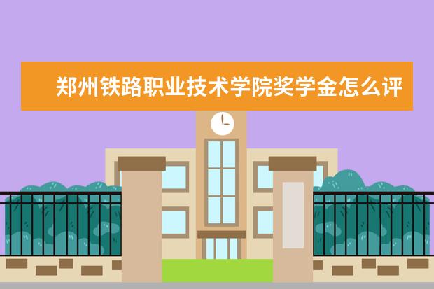 郑州铁路职业技术学院奖学金怎么评