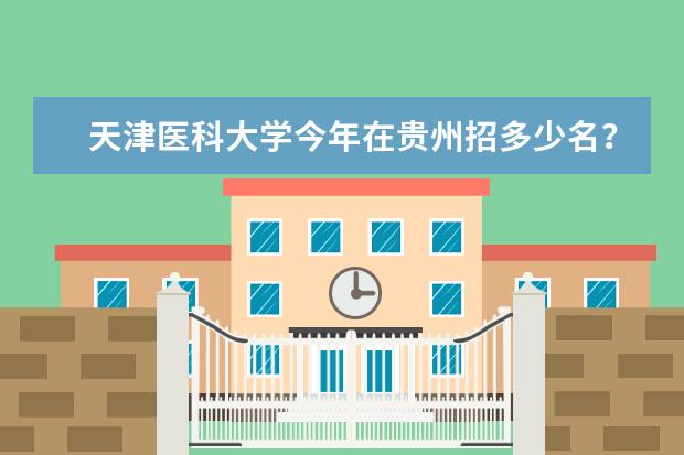 天津医科大学今年在贵州招多少名？分数线是多少？