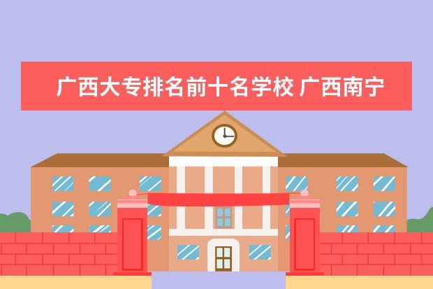 广西大专排名前十名学校 广西南宁职校排名前十名学校