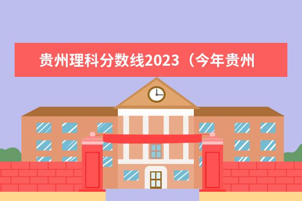 贵州理科分数线2023（今年贵州理科二本分数线）