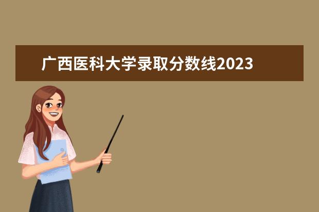 广西医科大学录取分数线2023 杭州医学院录取分数线